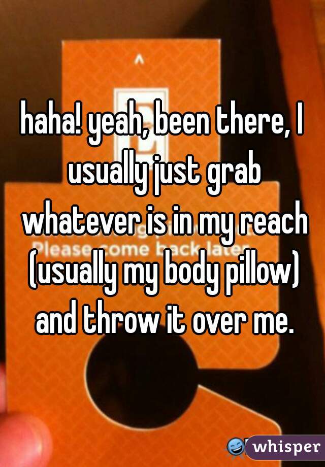 haha! yeah, been there, I usually just grab whatever is in my reach (usually my body pillow) and throw it over me.