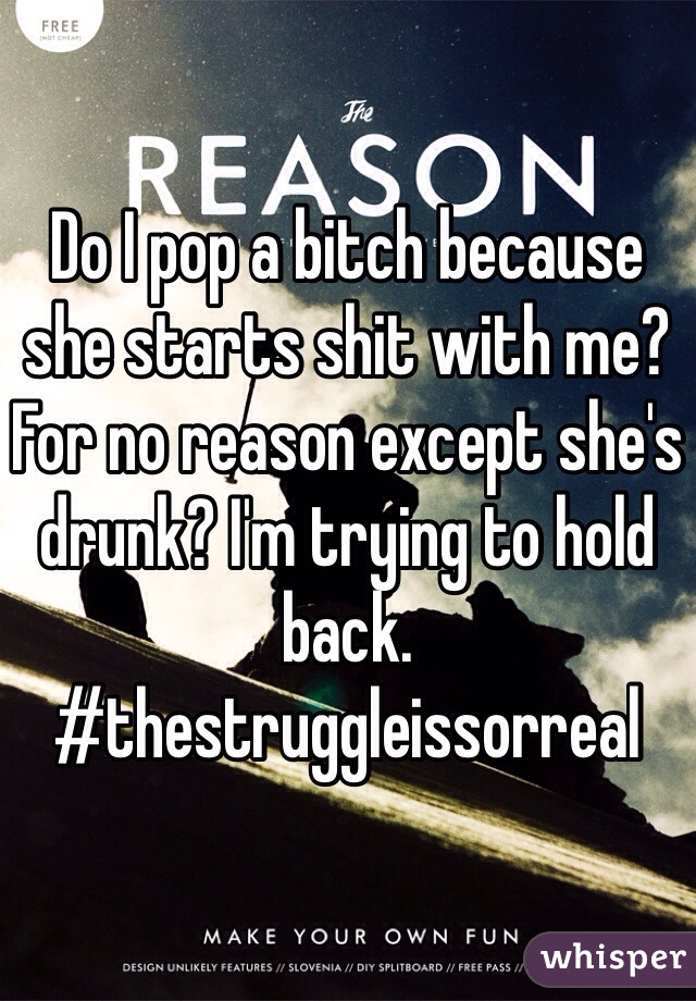 Do I pop a bitch because she starts shit with me? For no reason except she's drunk? I'm trying to hold back. #thestruggleissorreal