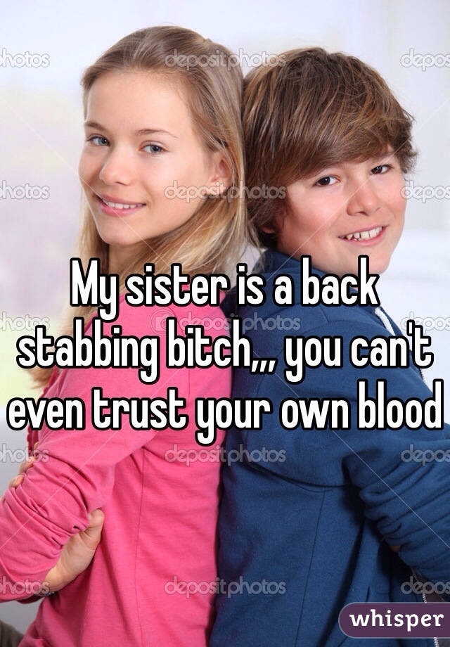 My sister is a back stabbing bitch,,, you can't even trust your own blood