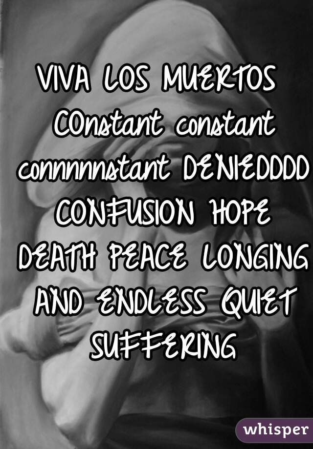 VIVA LOS MUERTOS COnstant constant connnnnstant DENIEDDDD CONFUSION HOPE DEATH PEACE LONGING AND ENDLESS QUIET SUFFERING