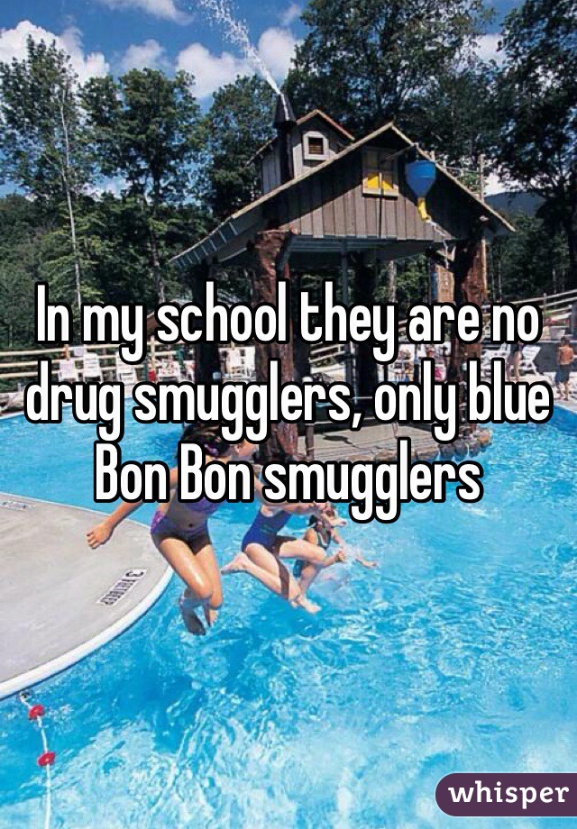 In my school they are no drug smugglers, only blue Bon Bon smugglers 