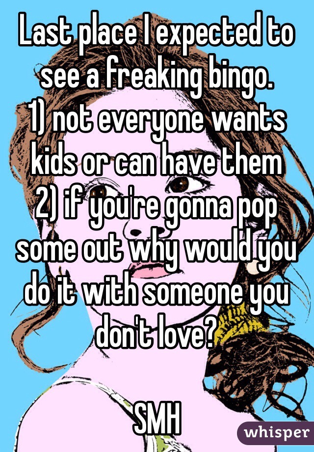 Last place I expected to see a freaking bingo.
1) not everyone wants kids or can have them
2) if you're gonna pop some out why would you do it with someone you don't love?

SMH