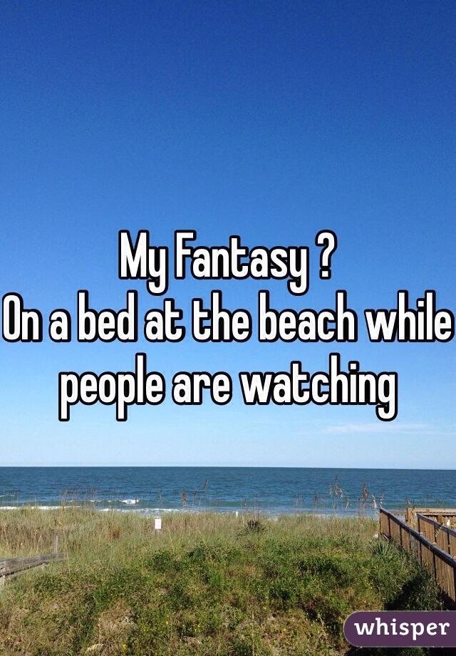 My Fantasy ?
On a bed at the beach while people are watching 