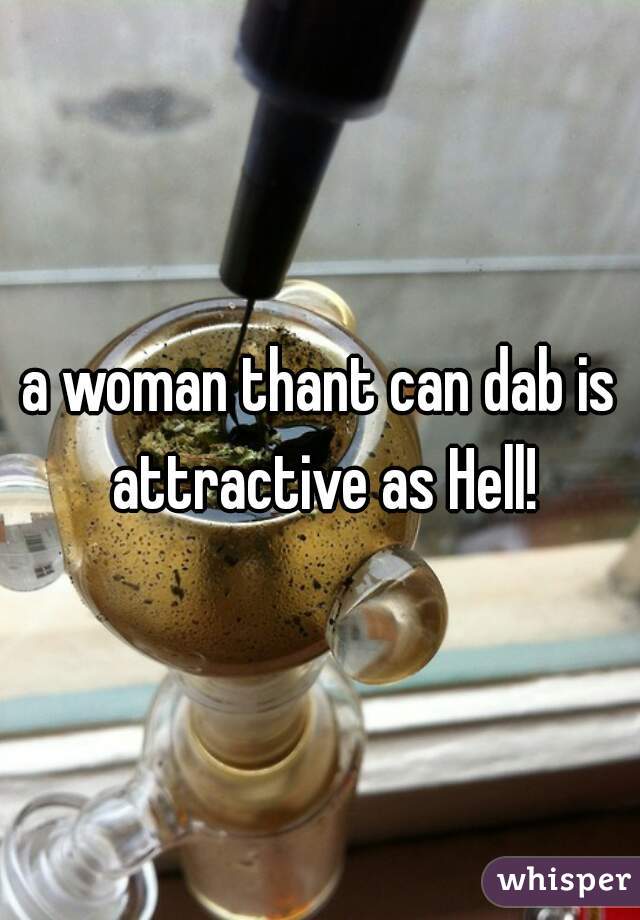 a woman thant can dab is attractive as Hell!