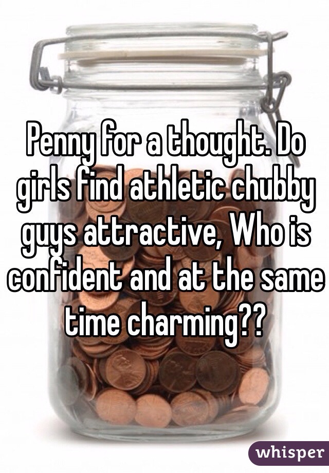Penny for a thought. Do girls find athletic chubby guys attractive, Who is confident and at the same time charming??