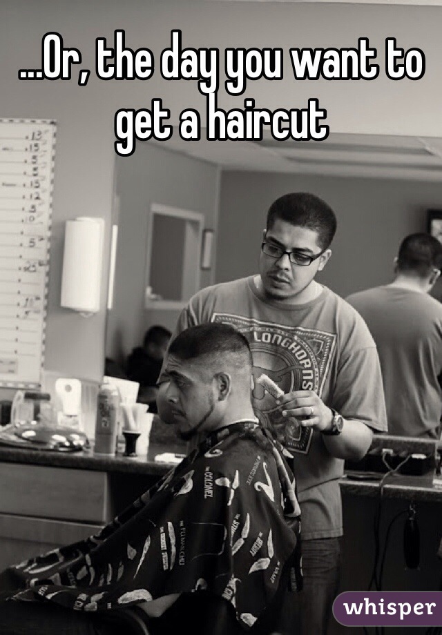 ...Or, the day you want to get a haircut 