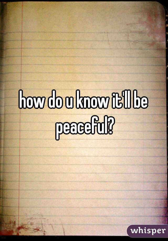 how do u know it'll be peaceful?