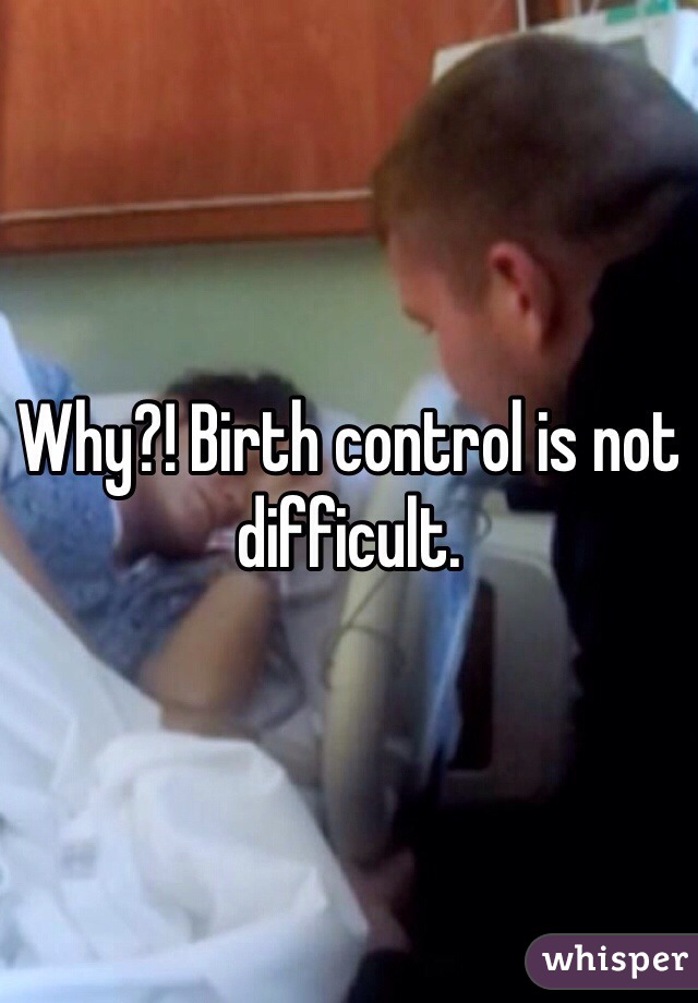 Why?! Birth control is not difficult. 