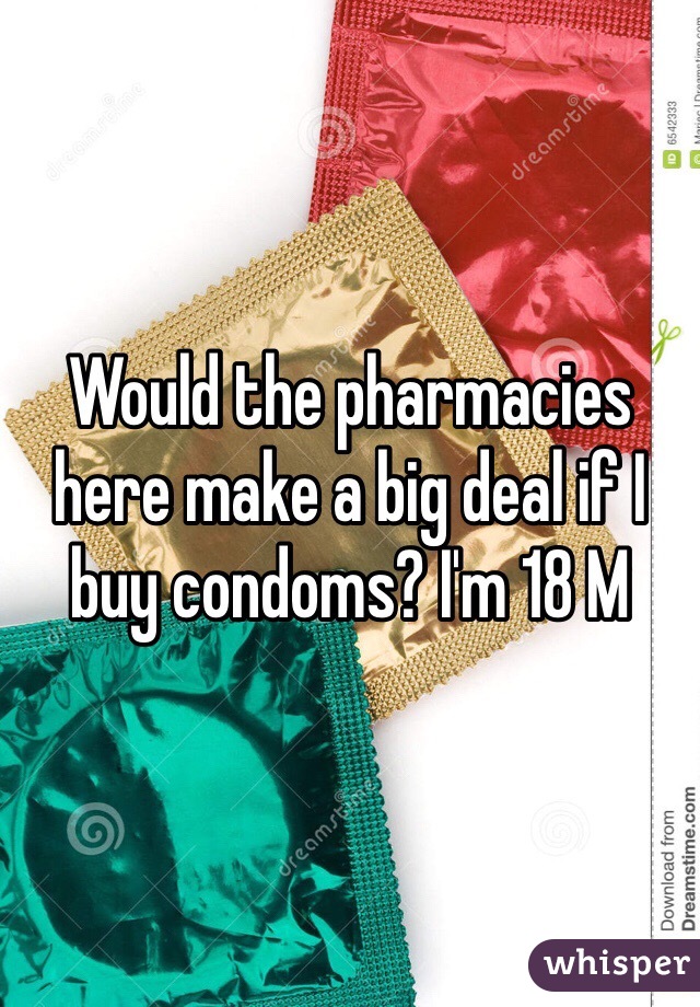 Would the pharmacies here make a big deal if I buy condoms? I'm 18 M