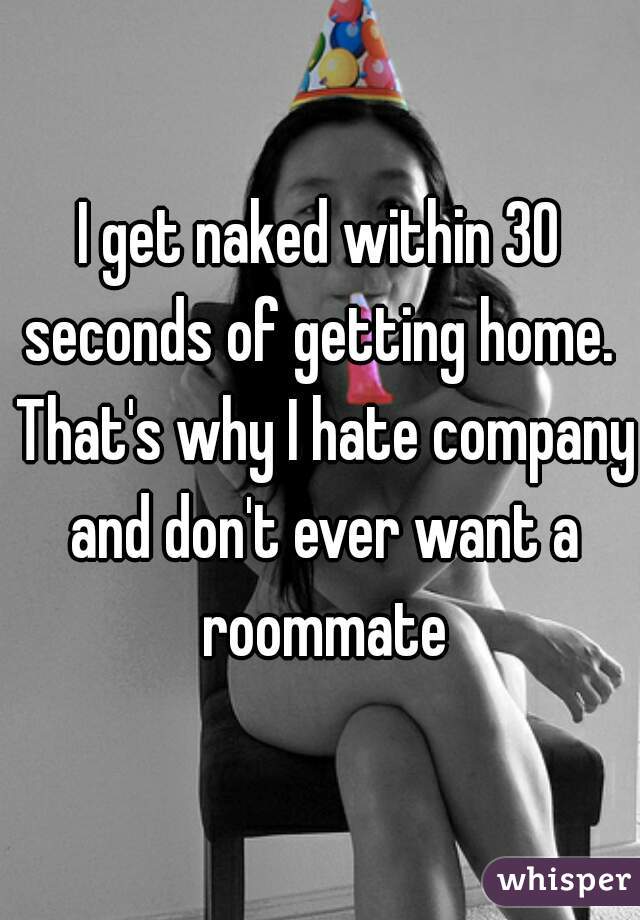 I get naked within 30 seconds of getting home.  That's why I hate company and don't ever want a roommate