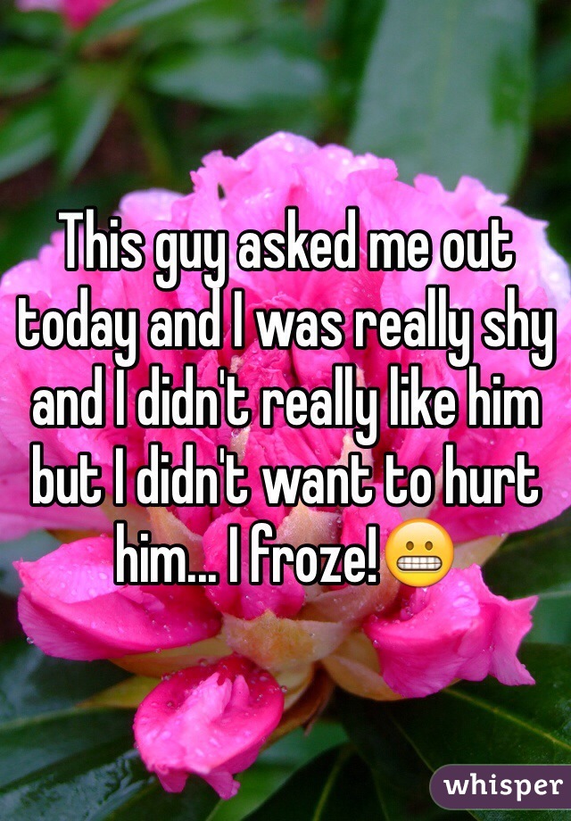 This guy asked me out today and I was really shy and I didn't really like him but I didn't want to hurt him... I froze!😬