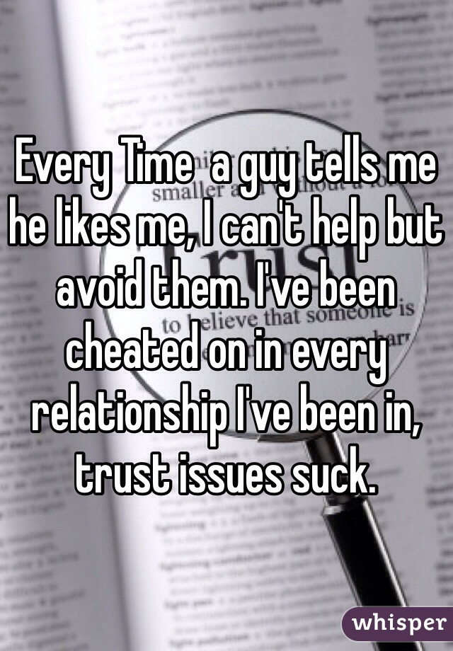 Every Time  a guy tells me he likes me, I can't help but avoid them. I've been cheated on in every relationship I've been in, trust issues suck. 