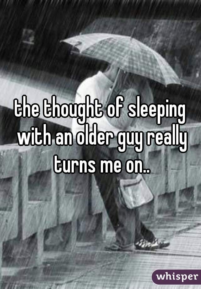 the thought of sleeping with an older guy really turns me on..