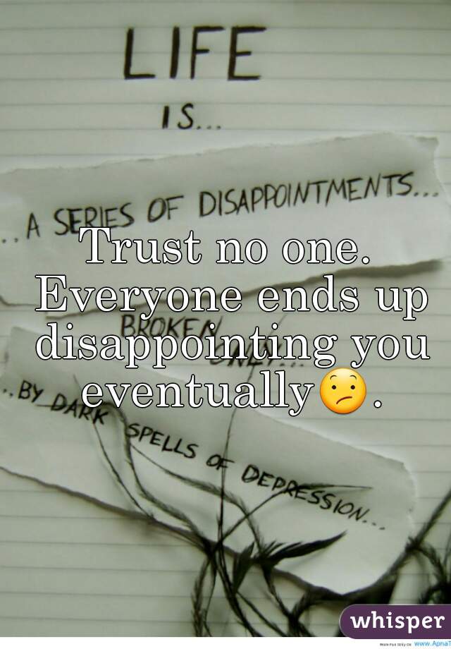 Trust no one. Everyone ends up disappointing you eventually😕. 