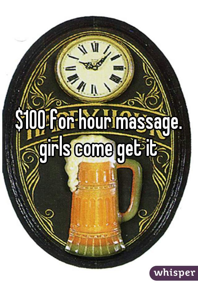 $100 for hour massage. girls come get it 
