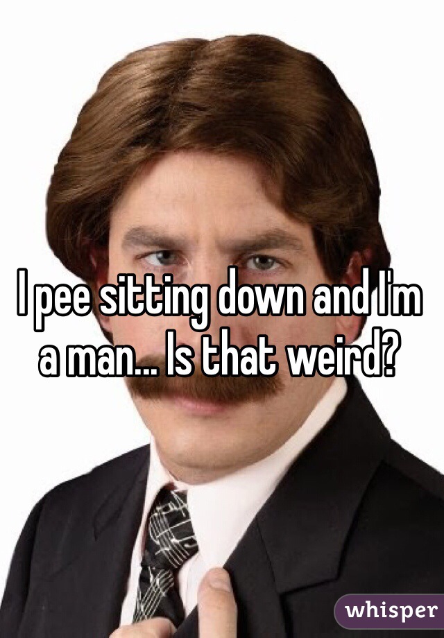 I pee sitting down and I'm a man... Is that weird?