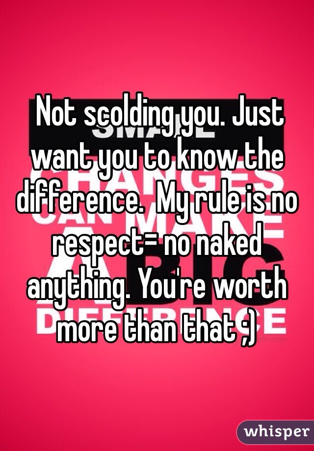  Not scolding you. Just want you to know the difference.  My rule is no respect= no naked anything. You're worth more than that ;)