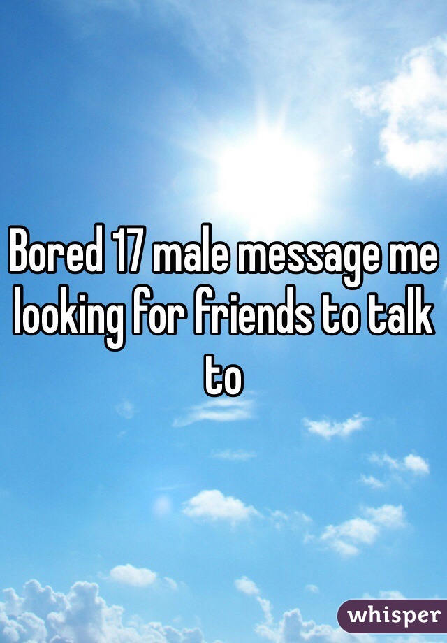 Bored 17 male message me looking for friends to talk to 