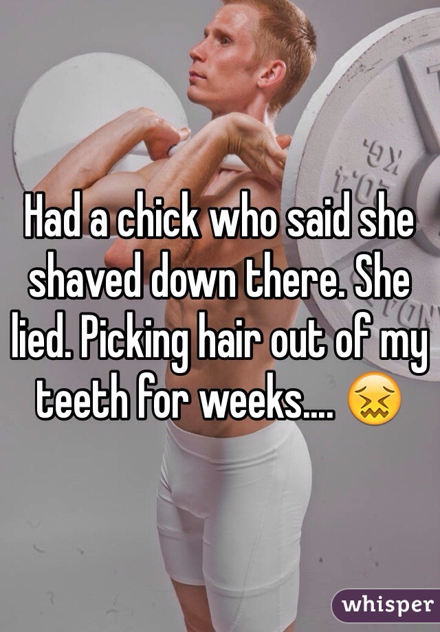 Had a chick who said she shaved down there. She lied. Picking hair out of my teeth for weeks.... 😖