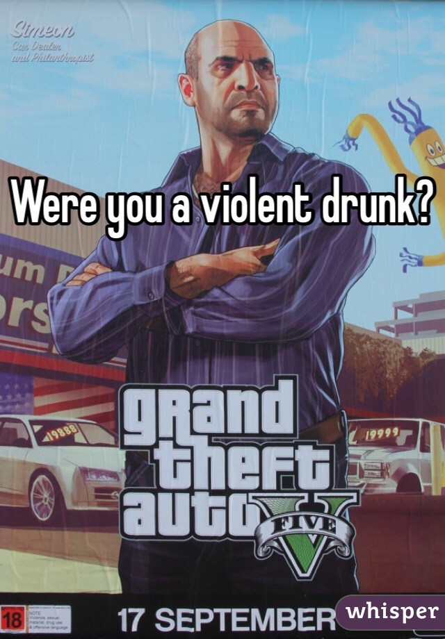 Were you a violent drunk?