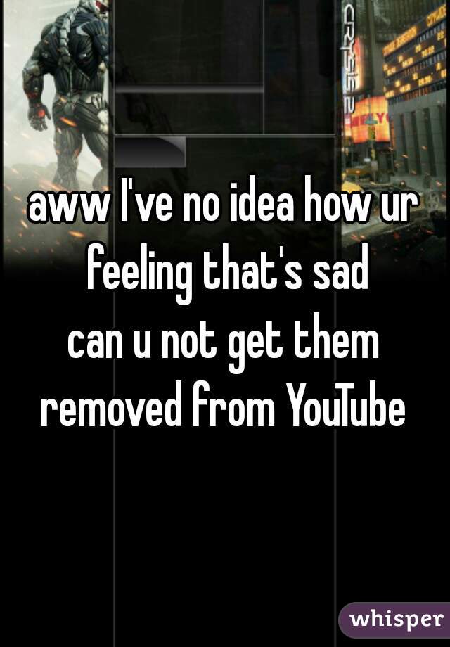 aww I've no idea how ur feeling that's sad
can u not get them removed from YouTube 