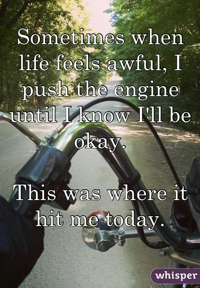 Sometimes when life feels awful, I push the engine until I know I'll be okay.

This was where it hit me today.