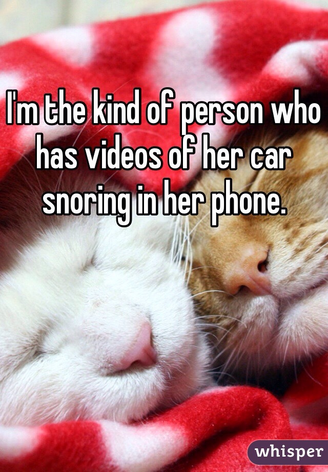 I'm the kind of person who has videos of her car snoring in her phone. 