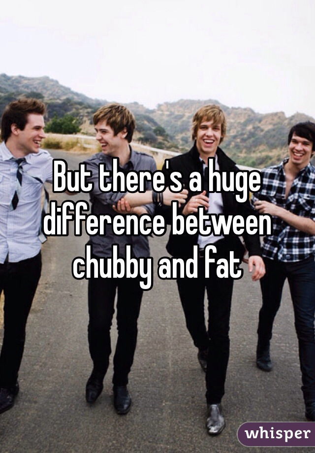 But there's a huge difference between chubby and fat 