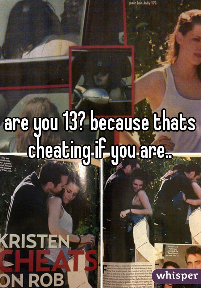 are you 13? because thats cheating if you are.. 