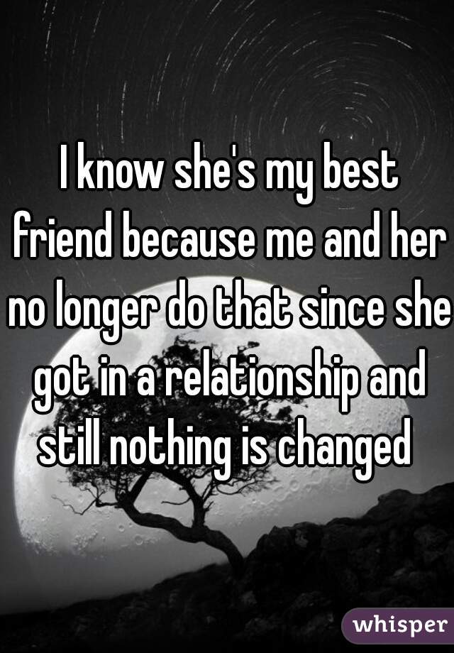  I know she's my best friend because me and her no longer do that since she got in a relationship and still nothing is changed 