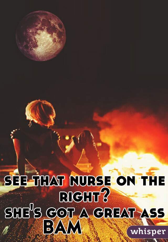 see that nurse on the right? 
she's got a great ass
BAM         