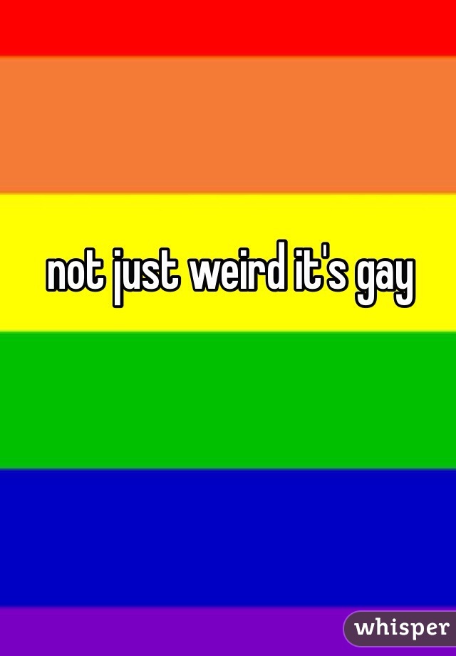 not just weird it's gay 