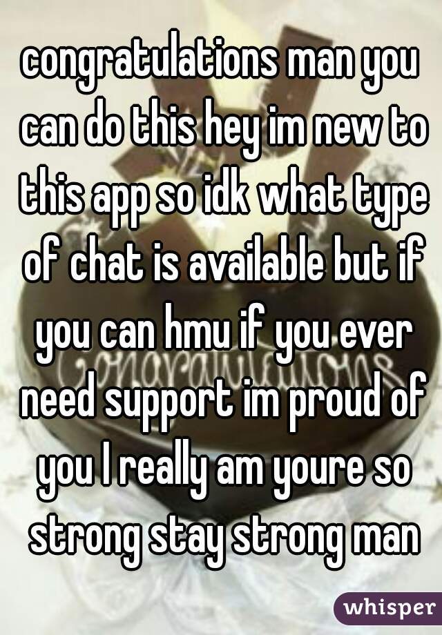 congratulations man you can do this hey im new to this app so idk what type of chat is available but if you can hmu if you ever need support im proud of you I really am youre so strong stay strong man