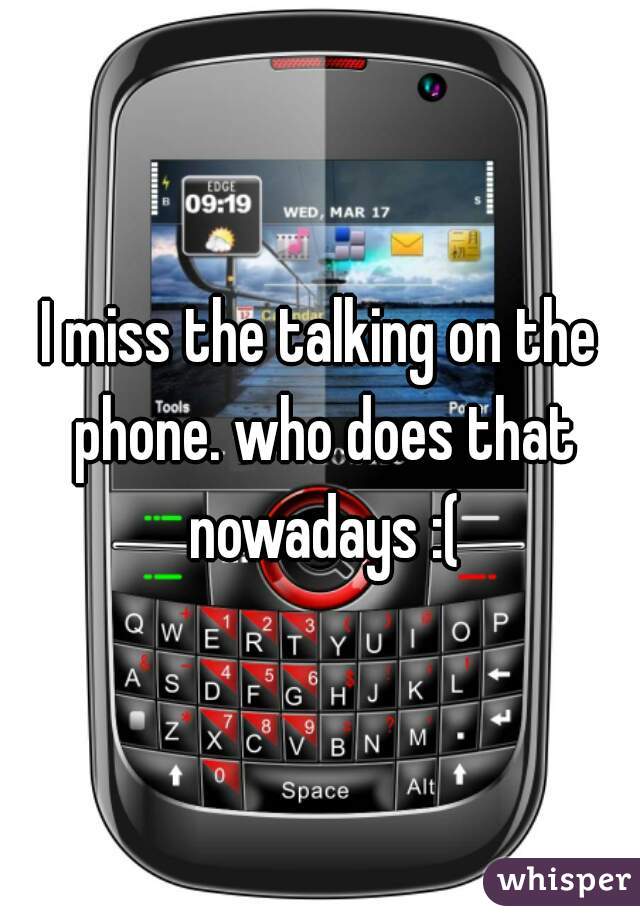 I miss the talking on the phone. who does that nowadays :(