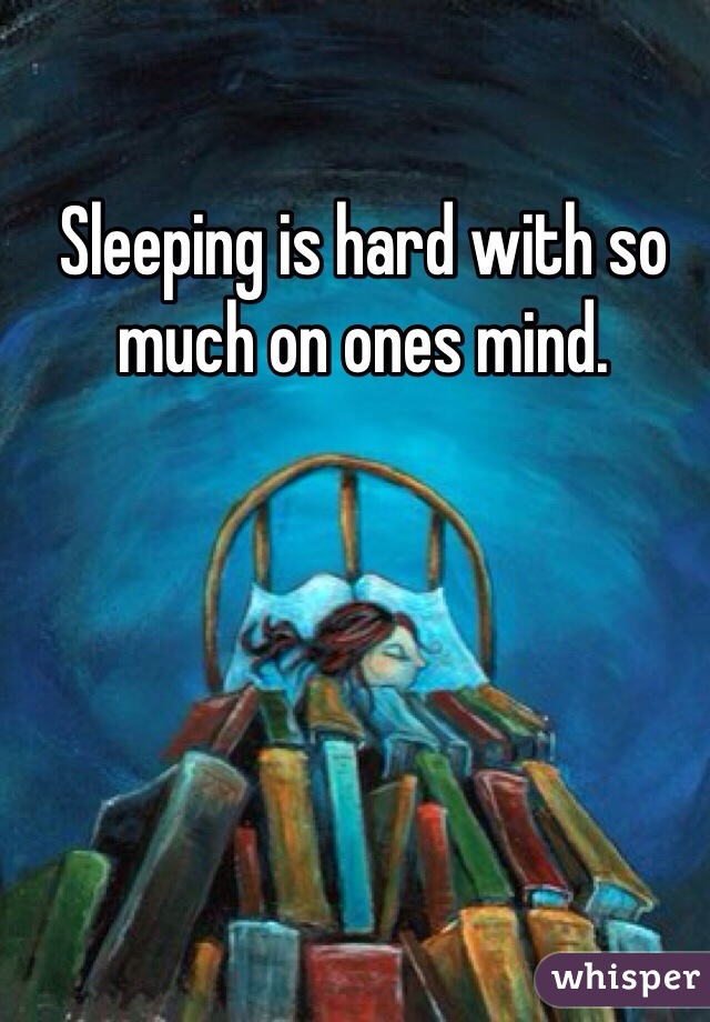 Sleeping is hard with so much on ones mind. 