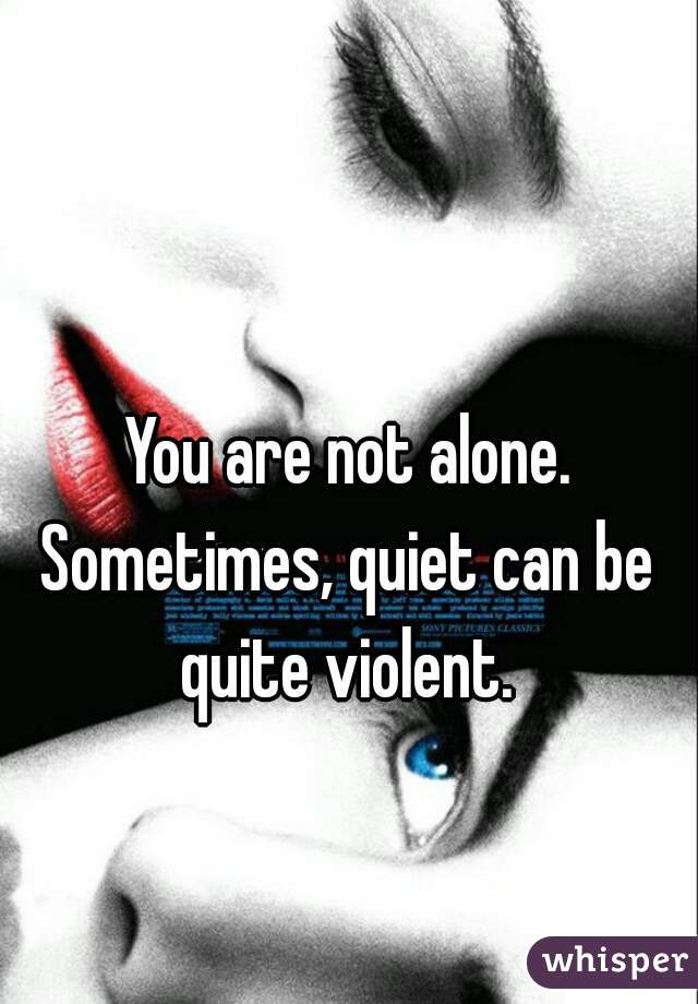You are not alone.
Sometimes, quiet can be quite violent. 
 