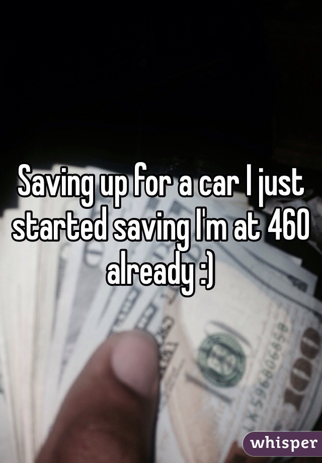 Saving up for a car I just started saving I'm at 460 already :) 