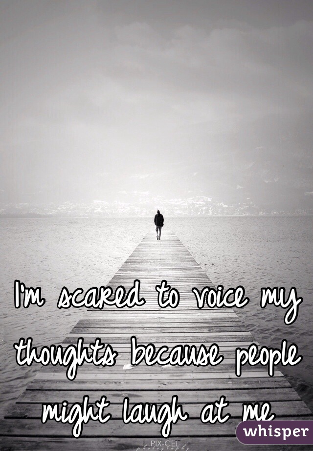 I'm scared to voice my thoughts because people might laugh at me 