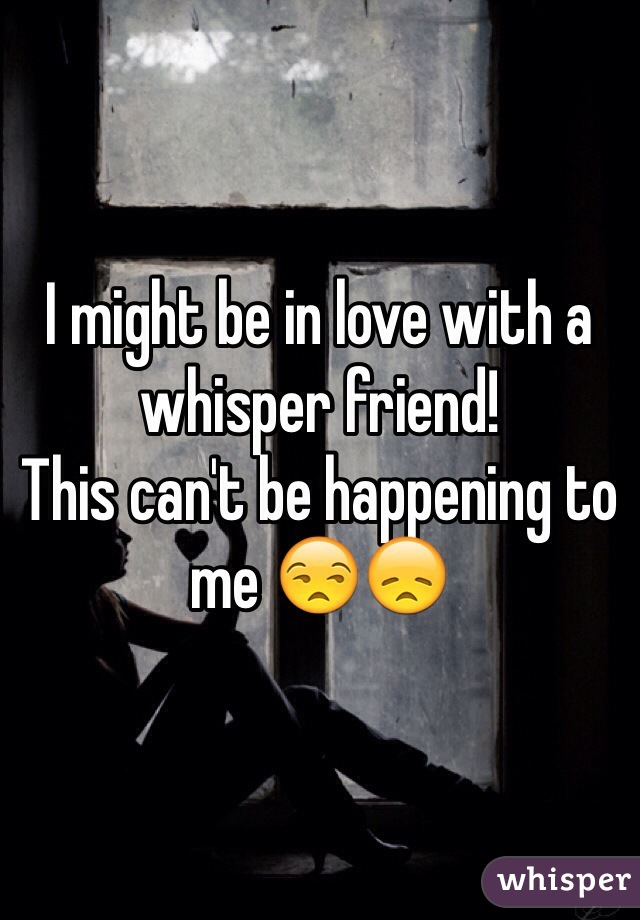 I might be in love with a whisper friend! 
This can't be happening to me 😒😞