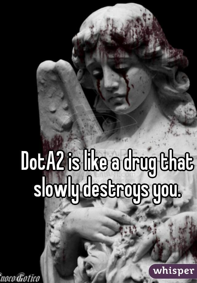 DotA2 is like a drug that slowly destroys you. 