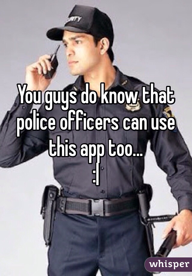 You guys do know that police officers can use this app too...
:|