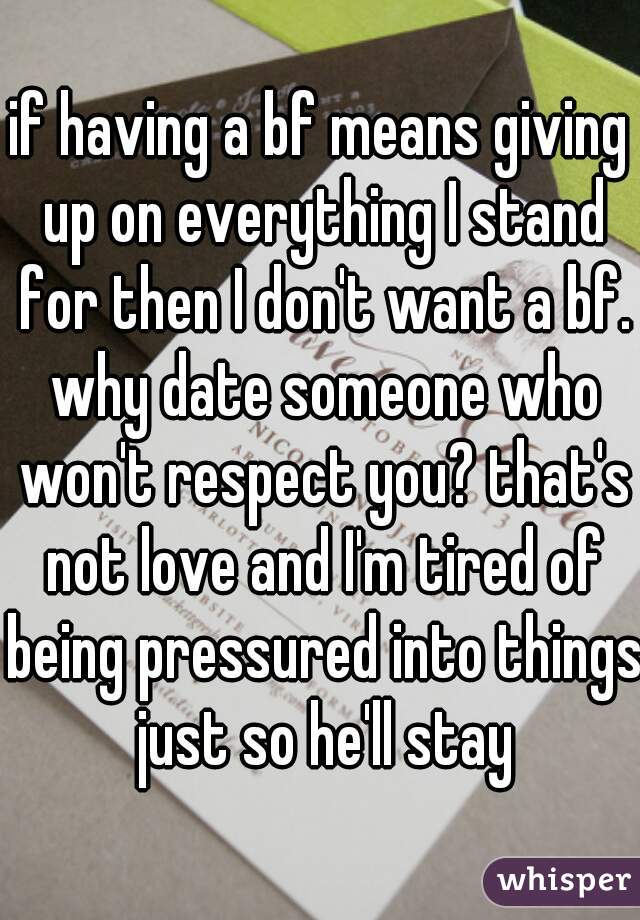 if having a bf means giving up on everything I stand for then I don't want a bf. why date someone who won't respect you? that's not love and I'm tired of being pressured into things just so he'll stay