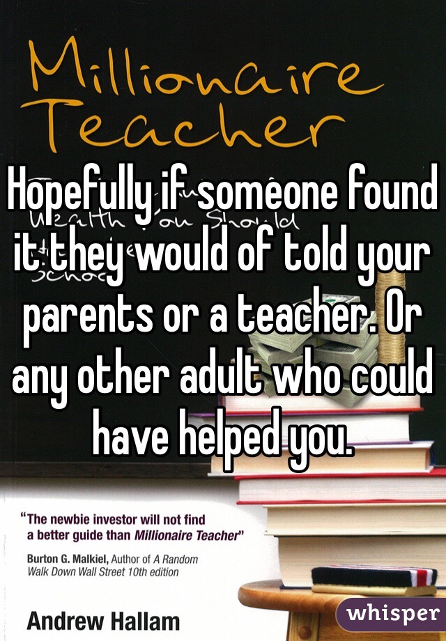 Hopefully if someone found it they would of told your parents or a teacher. Or any other adult who could have helped you. 