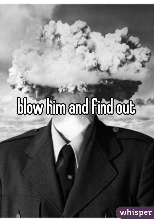 blow him and find out