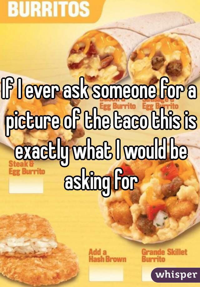 If I ever ask someone for a picture of the taco this is exactly what I would be asking for