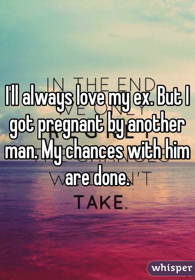 I'll always love my ex. But I got pregnant by another man. My chances with him are done.
