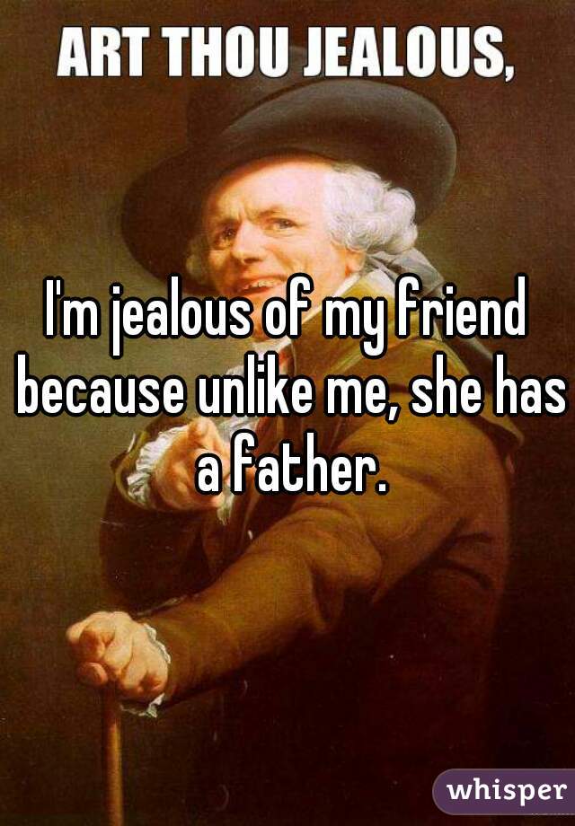 I'm jealous of my friend because unlike me, she has a father.