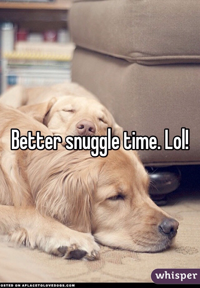 Better snuggle time. Lol!