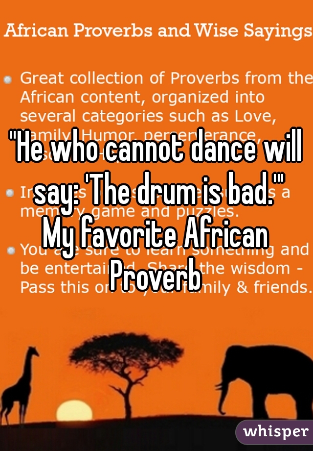"He who cannot dance will say: 'The drum is bad.'"

My favorite African Proverb 