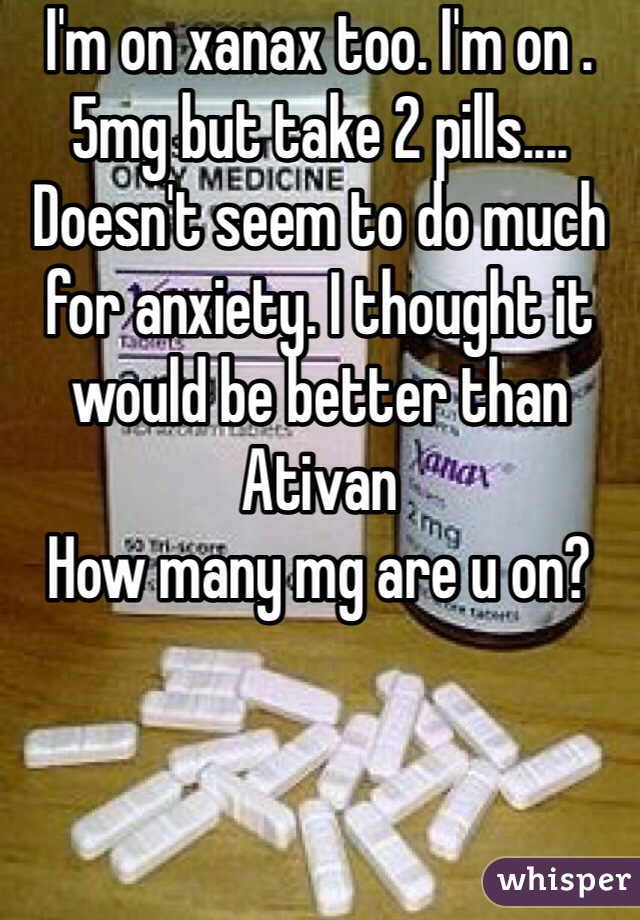 I'm on xanax too. I'm on .5mg but take 2 pills.... Doesn't seem to do much for anxiety. I thought it would be better than Ativan
How many mg are u on? 